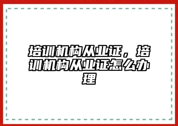 培訓(xùn)機(jī)構(gòu)從業(yè)證，培訓(xùn)機(jī)構(gòu)從業(yè)證怎么辦理