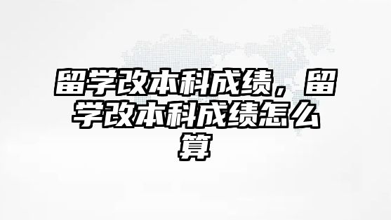 留學(xué)改本科成績，留學(xué)改本科成績怎么算