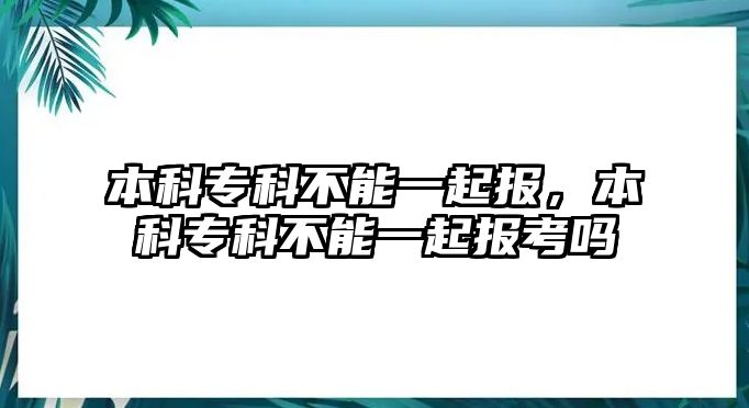 本科專科不能一起報(bào)，本科專科不能一起報(bào)考嗎