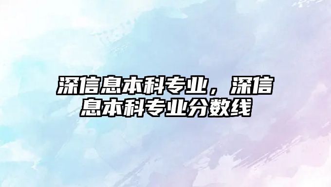 深信息本科專業(yè)，深信息本科專業(yè)分?jǐn)?shù)線