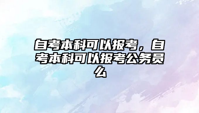 自考本科可以報考，自考本科可以報考公務員么