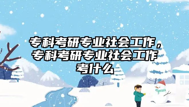 專科考研專業(yè)社會(huì)工作，專科考研專業(yè)社會(huì)工作考什么