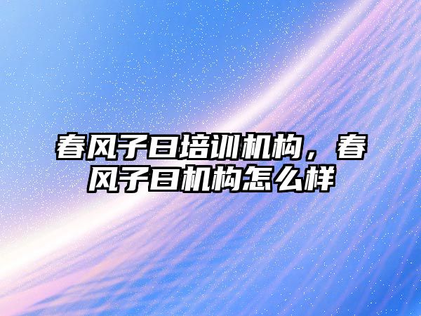 春風(fēng)子曰培訓(xùn)機構(gòu)，春風(fēng)子曰機構(gòu)怎么樣