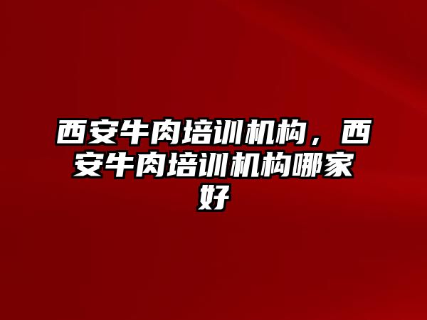 西安牛肉培訓機構，西安牛肉培訓機構哪家好