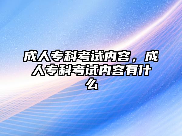 成人專科考試內(nèi)容，成人專科考試內(nèi)容有什么