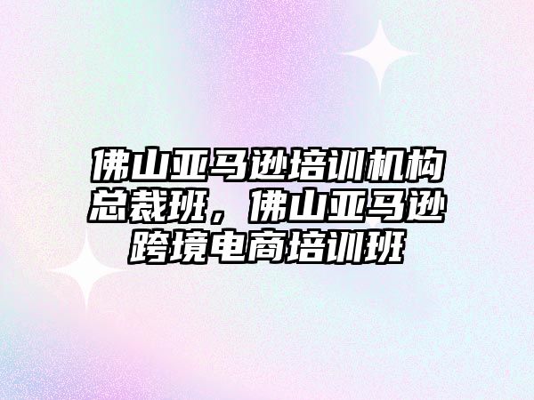 佛山亞馬遜培訓(xùn)機構(gòu)總裁班，佛山亞馬遜跨境電商培訓(xùn)班