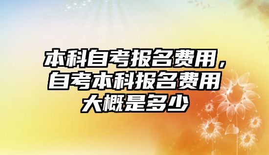 本科自考報(bào)名費(fèi)用，自考本科報(bào)名費(fèi)用大概是多少