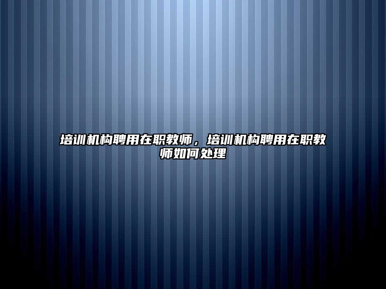 培訓(xùn)機(jī)構(gòu)聘用在職教師，培訓(xùn)機(jī)構(gòu)聘用在職教師如何處理