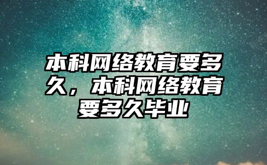 本科網(wǎng)絡教育要多久，本科網(wǎng)絡教育要多久畢業(yè)