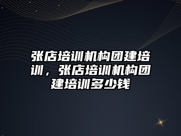 張店培訓機構團建培訓，張店培訓機構團建培訓多少錢