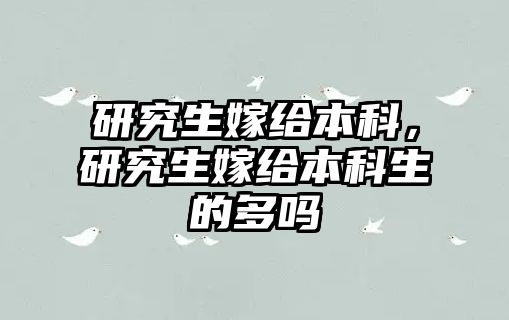 研究生嫁給本科，研究生嫁給本科生的多嗎