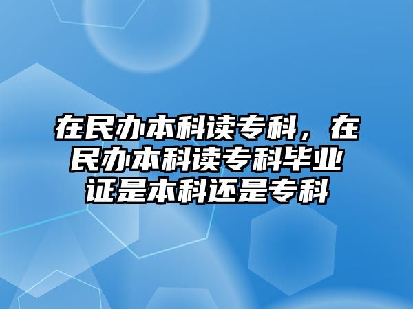 在民辦本科讀專科，在民辦本科讀專科畢業(yè)證是本科還是專科