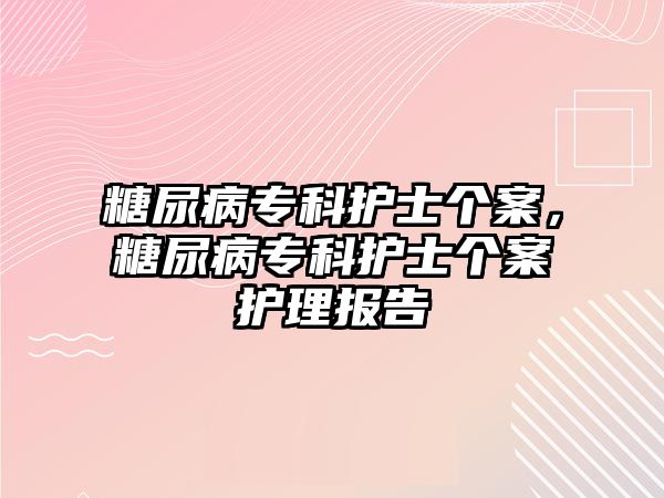 糖尿病專科護士個案，糖尿病專科護士個案護理報告