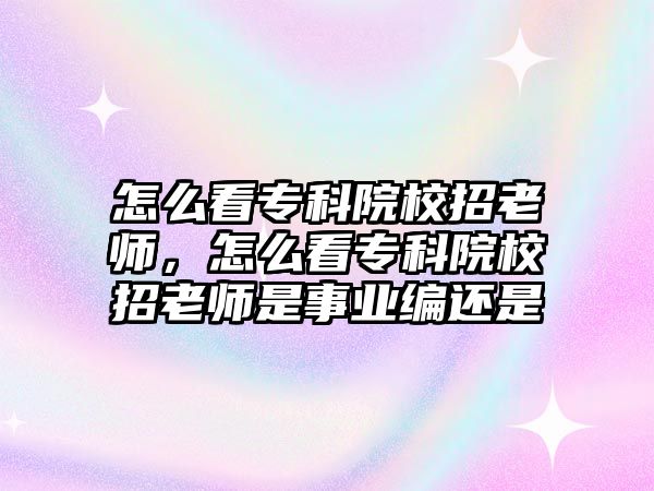 怎么看專科院校招老師，怎么看專科院校招老師是事業(yè)編還是