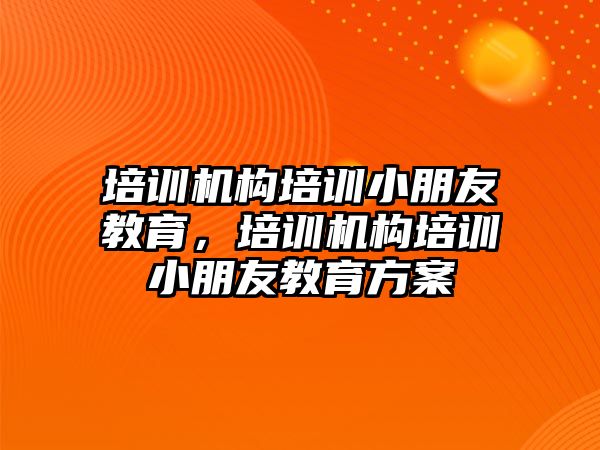 培訓機構培訓小朋友教育，培訓機構培訓小朋友教育方案