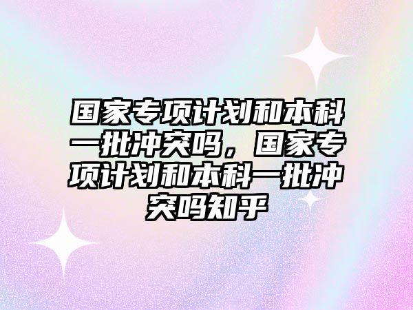 國家專項計劃和本科一批沖突嗎，國家專項計劃和本科一批沖突嗎知乎