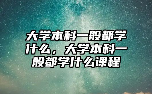 大學本科一般都學什么，大學本科一般都學什么課程