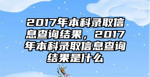 2017年本科錄取信息查詢結果，2017年本科錄取信息查詢結果是什么