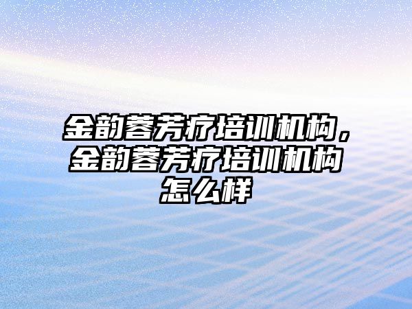 金韻蓉芳療培訓機構，金韻蓉芳療培訓機構怎么樣