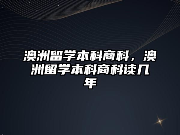 澳洲留學本科商科，澳洲留學本科商科讀幾年