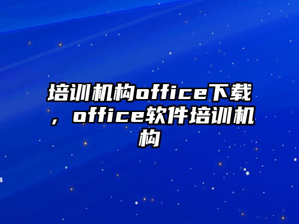 培訓(xùn)機(jī)構(gòu)office下載，office軟件培訓(xùn)機(jī)構(gòu)