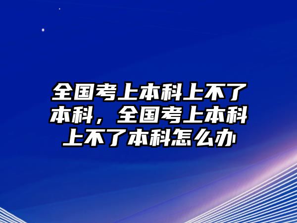 全國考上本科上不了本科，全國考上本科上不了本科怎么辦