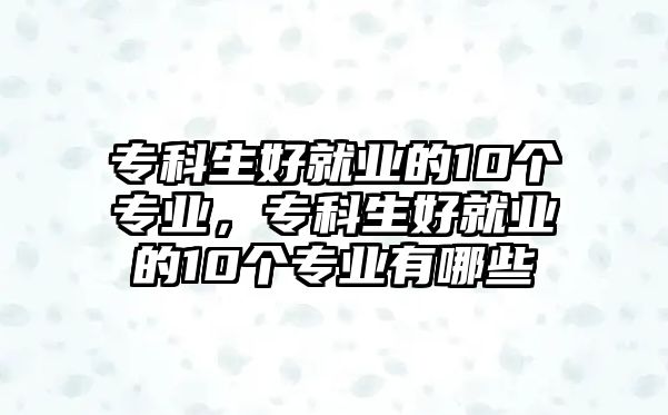 專科生好就業(yè)的10個(gè)專業(yè)，專科生好就業(yè)的10個(gè)專業(yè)有哪些