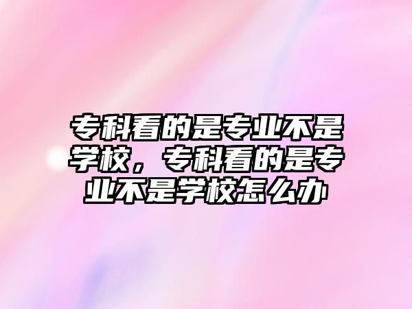 專科看的是專業(yè)不是學(xué)校，專科看的是專業(yè)不是學(xué)校怎么辦