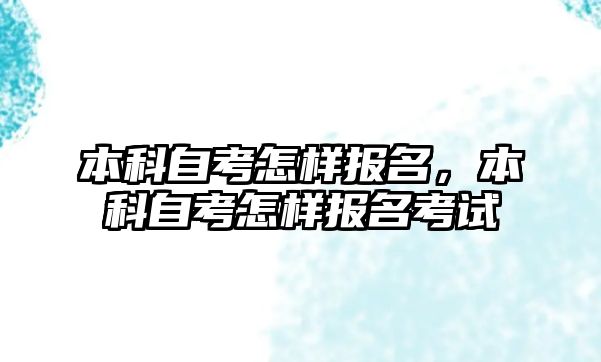 本科自考怎樣報名，本科自考怎樣報名考試