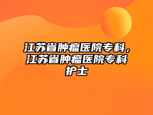 江蘇省腫瘤醫(yī)院專科，江蘇省腫瘤醫(yī)院專科護士