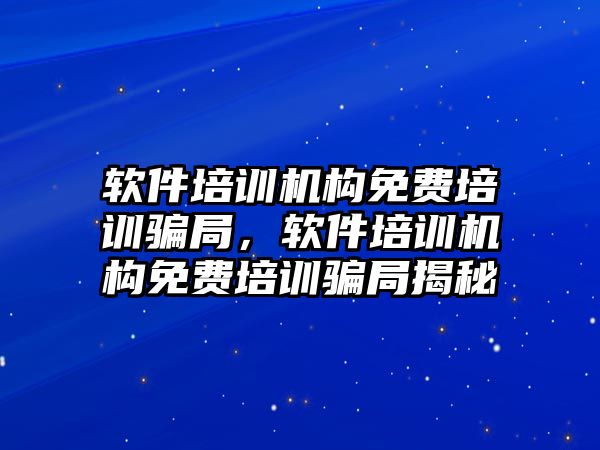 軟件培訓機構(gòu)免費培訓騙局，軟件培訓機構(gòu)免費培訓騙局揭秘