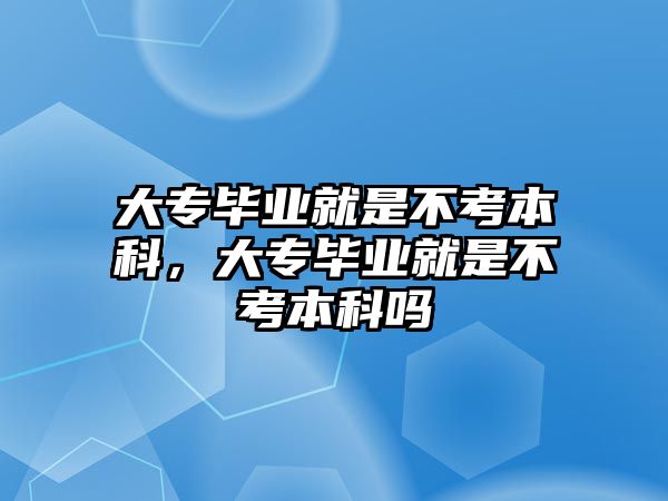 大專畢業(yè)就是不考本科，大專畢業(yè)就是不考本科嗎