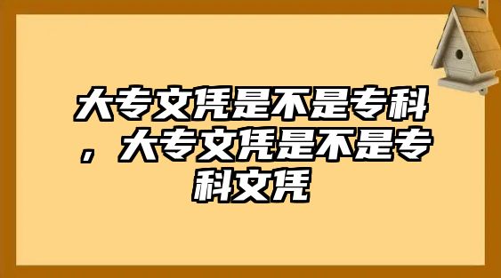 大專文憑是不是專科，大專文憑是不是專科文憑