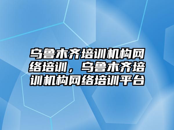 烏魯木齊培訓機構網(wǎng)絡培訓，烏魯木齊培訓機構網(wǎng)絡培訓平臺