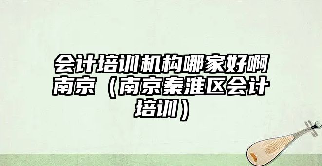 會計培訓(xùn)機(jī)構(gòu)哪家好啊南京（南京秦淮區(qū)會計培訓(xùn)）