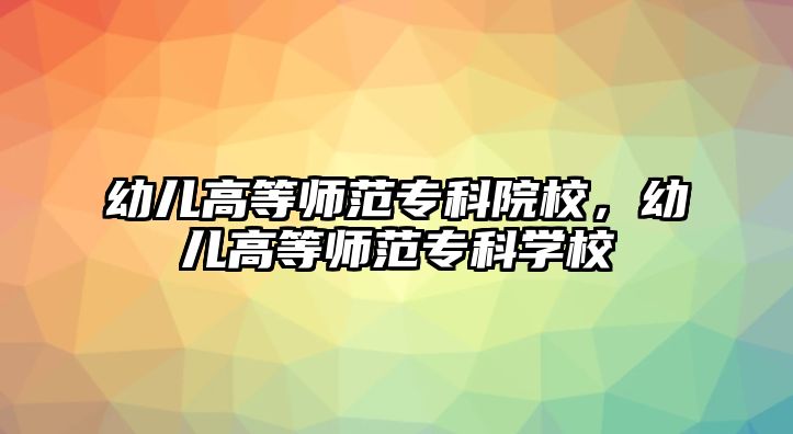 幼兒高等師范專科院校，幼兒高等師范專科學校