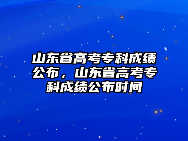 山東省高考專科成績公布，山東省高考專科成績公布時(shí)間