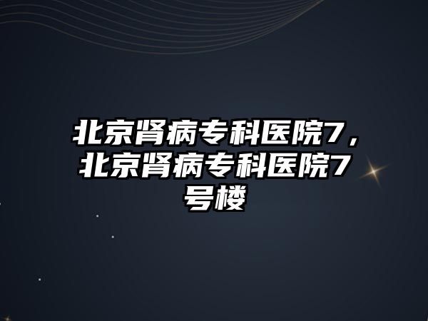 北京腎病專科醫(yī)院7，北京腎病專科醫(yī)院7號(hào)樓