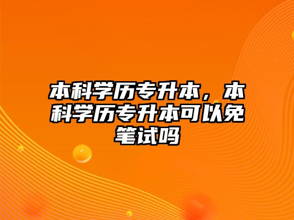 本科學(xué)歷專升本，本科學(xué)歷專升本可以免筆試嗎