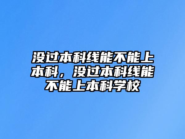 沒過(guò)本科線能不能上本科，沒過(guò)本科線能不能上本科學(xué)校