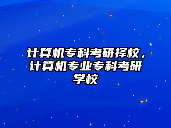 計算機專科考研擇校，計算機專業(yè)專科考研學(xué)校