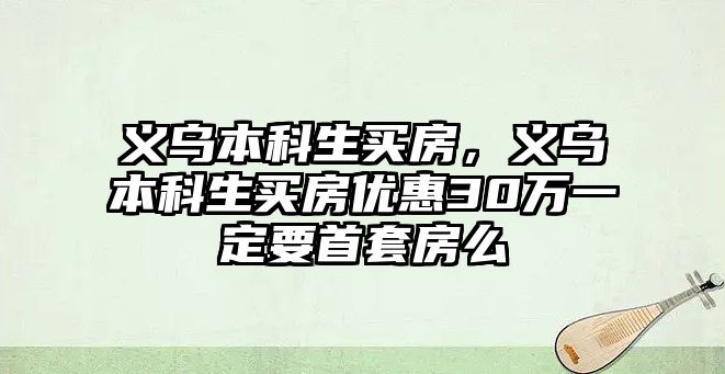 義烏本科生買房，義烏本科生買房優(yōu)惠30萬一定要首套房么