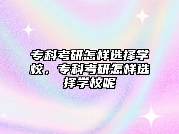 專科考研怎樣選擇學校，專科考研怎樣選擇學校呢