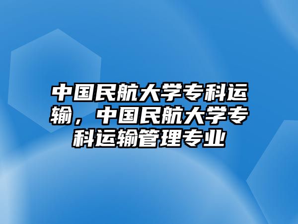 中國民航大學(xué)專科運輸，中國民航大學(xué)專科運輸管理專業(yè)