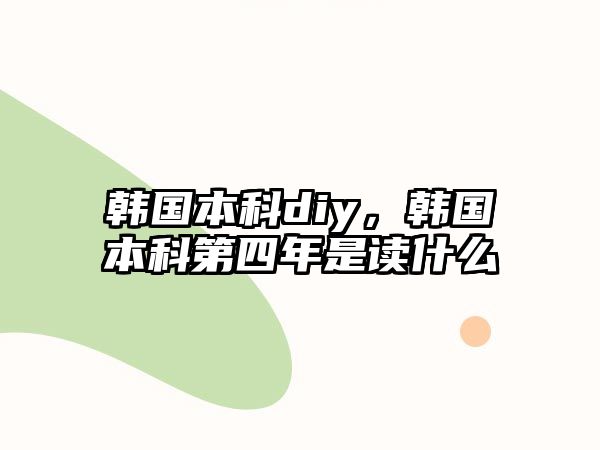 韓國本科diy，韓國本科第四年是讀什么