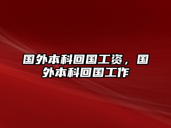 國(guó)外本科回國(guó)工資，國(guó)外本科回國(guó)工作