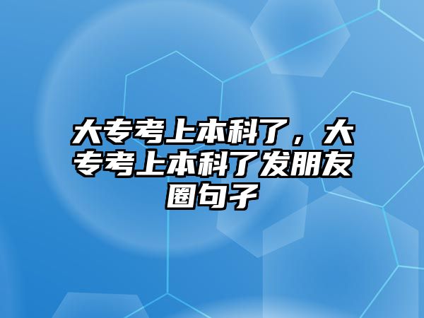 大專考上本科了，大專考上本科了發(fā)朋友圈句孑