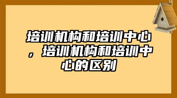 培訓(xùn)機(jī)構(gòu)和培訓(xùn)中心，培訓(xùn)機(jī)構(gòu)和培訓(xùn)中心的區(qū)別