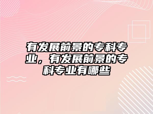 有發(fā)展前景的專科專業(yè)，有發(fā)展前景的專科專業(yè)有哪些