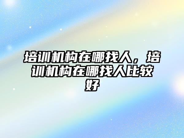 培訓機構在哪找人，培訓機構在哪找人比較好